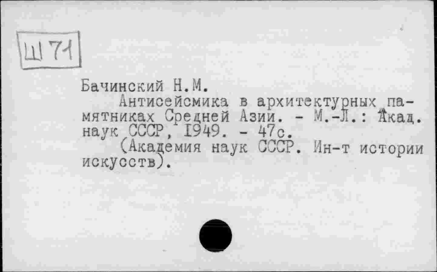 ﻿Бачинский Н.М.
Антисейсмика в архитектурных памятниках Средней Азии. - M.-JI. : Йкад. наук СССР, 1949. - 47с.
(Академия наук СССР. Ин-т истории искусств).